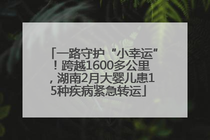 一路守护“小幸运”！跨越1600多公里，湖南2月大婴儿患15种疾病紧急转运