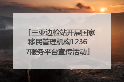 三亚边检站开展国家移民管理机构12367服务平台宣传活动