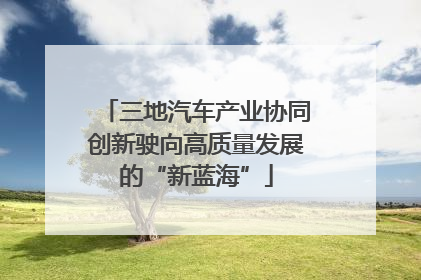 三地汽车产业协同创新驶向高质量发展的“新蓝海”