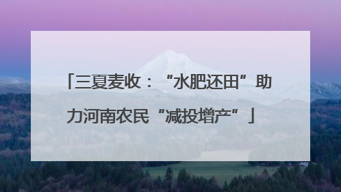 三夏麦收：“水肥还田”助力河南农民“减投增产”