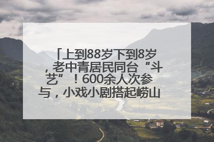 上到88岁下到8岁，老中青居民同台“斗艺”！600余人次参与，小戏小剧搭起崂山群众大舞台