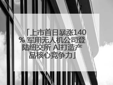 上市首日暴涨140% 军用无人机公司登陆纽交所 AI打造产品核心竞争力
