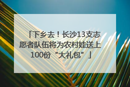 下乡去！长沙13支志愿者队伍将为农村娃送上100份“大礼包”