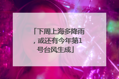 下周上海多降雨，或还有今年第1号台风生成