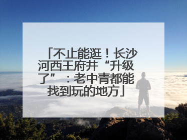 不止能逛！长沙河西王府井“升级了”：老中青都能找到玩的地方