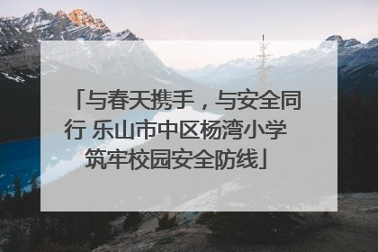 与春天携手，与安全同行 乐山市中区杨湾小学筑牢校园安全防线