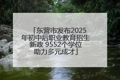 东营市发布2025年初中后职业教育招生新政 9552个学位助力多元成才
