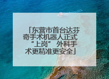 东营市首台达芬奇手术机器人正式“上岗” 外科手术更精准更安全