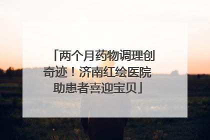 两个月药物调理创奇迹！济南红绘医院助患者喜迎宝贝