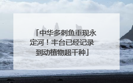 中华多刺鱼重现永定河！丰台已经记录到动植物超千种
