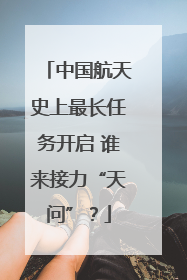 中国航天史上最长任务开启 谁来接力“天问”？