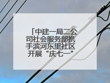 中建一局二公司社会服务部携手滨河东里社区开展“庆七一”联建共建活动