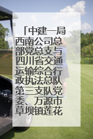 中建一局西南公司总部党总支与四川省交通运输综合行政执法总队第三支队党委、万源市草坝镇莲花院村党支部开展党建联建