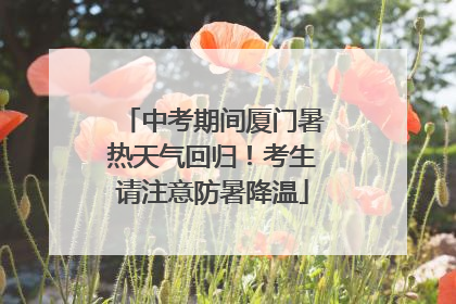 中考期间厦门暑热天气回归！考生请注意防暑降温