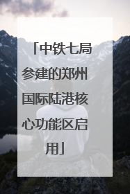 中铁七局参建的郑州国际陆港核心功能区启用