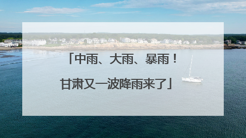 中雨、大雨、暴雨！甘肃又一波降雨来了