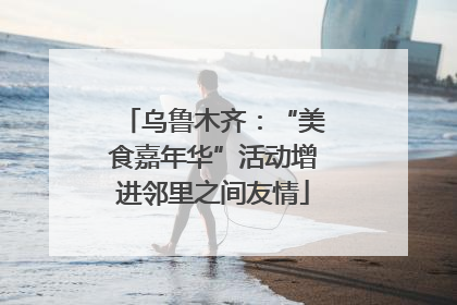 乌鲁木齐：“美食嘉年华”活动增进邻里之间友情