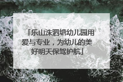 乐山洙泗塘幼儿园用爱与专业，为幼儿的美好明天保驾护航