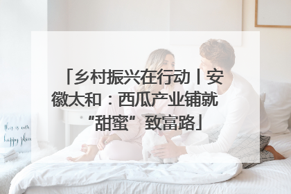 乡村振兴在行动丨安徽太和：西瓜产业铺就“甜蜜”致富路
