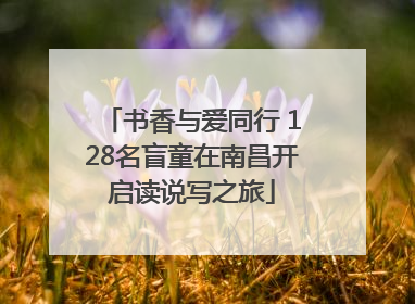书香与爱同行 128名盲童在南昌开启读说写之旅