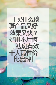 买什么淡斑产品又好效果又快？好用不后悔，祛斑有效十大高性价比品牌