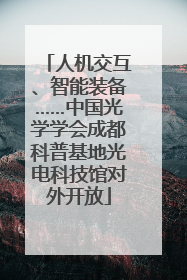 人机交互、智能装备……中国光学学会成都科普基地光电科技馆对外开放
