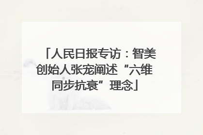 人民日报专访：智美创始人张宠阐述“六维同步抗衰”理念
