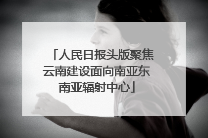 人民日报头版聚焦云南建设面向南亚东南亚辐射中心