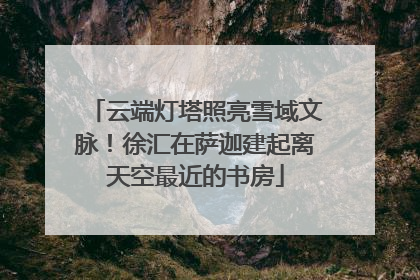 云端灯塔照亮雪域文脉！徐汇在萨迦建起离天空最近的书房