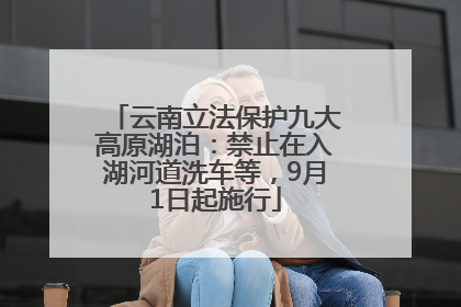 云南立法保护九大高原湖泊：禁止在入湖河道洗车等，9月1日起施行