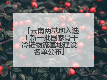 云南两基地入选！新一批国家骨干冷链物流基地建设名单公布