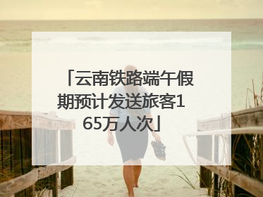 云南铁路端午假期预计发送旅客165万人次