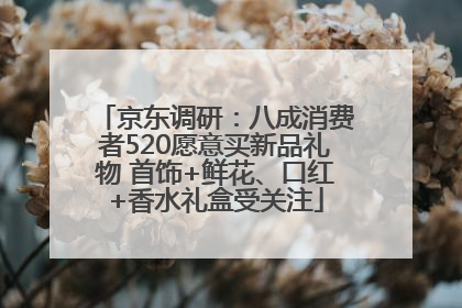 京东调研：八成消费者520愿意买新品礼物 首饰+鲜花、口红+香水礼盒受关注