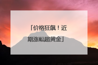 价格狂飙！近期涨幅超黄金