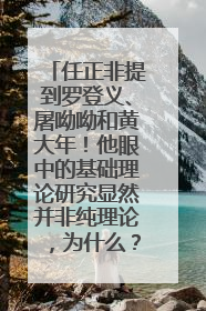 任正非提到罗登义、屠呦呦和黄大年！他眼中的基础理论研究显然并非纯理论，为什么？