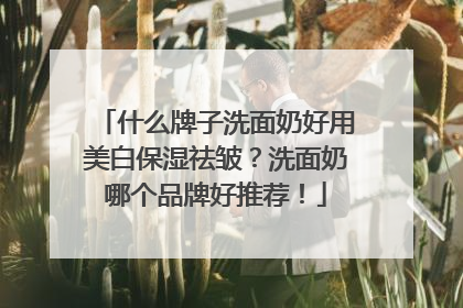什么牌子洗面奶好用美白保湿祛皱？洗面奶哪个品牌好推荐！