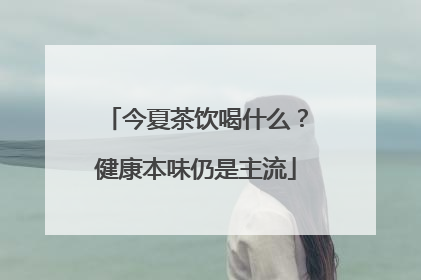 今夏茶饮喝什么？健康本味仍是主流