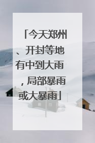 今天郑州、开封等地有中到大雨，局部暴雨或大暴雨