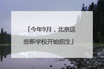 今年9月，北京这些新学校开始招生