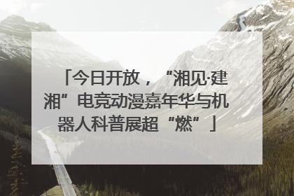 今日开放，“湘见·建湘”电竞动漫嘉年华与机器人科普展超“燃”