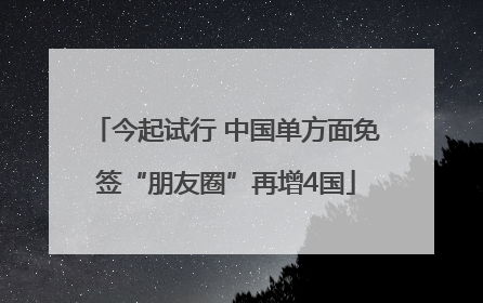 今起试行 中国单方面免签“朋友圈”再增4国