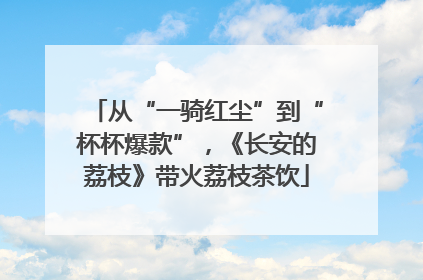 从“一骑红尘”到“杯杯爆款”，《长安的荔枝》带火荔枝茶饮
