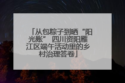 从包粽子到晒“阳光账” 四川资阳雁江区端午活动里的乡村治理答卷