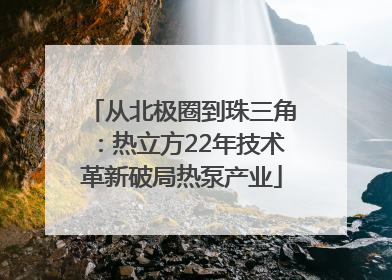 从北极圈到珠三角：热立方22年技术革新破局热泵产业