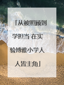 从被照顾到学担当 在实验博雅小学人人皆主角
