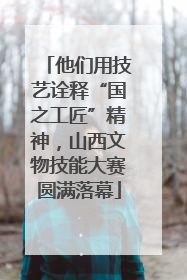 他们用技艺诠释“国之工匠”精神，山西文物技能大赛圆满落幕