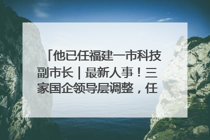 他已任福建一市科技副市长｜最新人事！三家国企领导层调整，任免多位政法系统干部