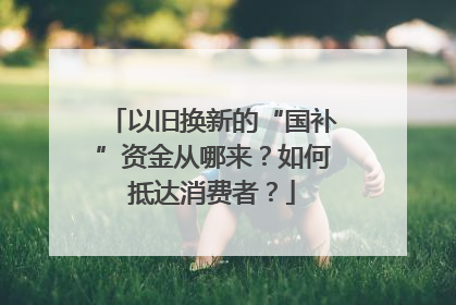 以旧换新的“国补”资金从哪来？如何抵达消费者？