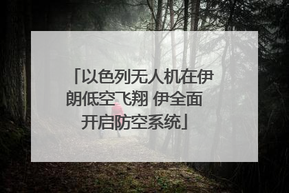 以色列无人机在伊朗低空飞翔 伊全面开启防空系统