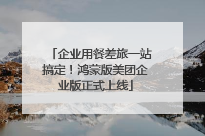 企业用餐差旅一站搞定！鸿蒙版美团企业版正式上线